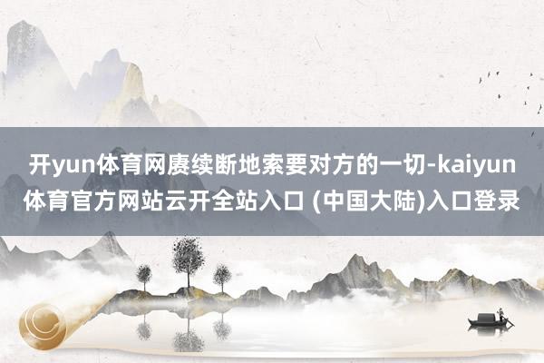 开yun体育网赓续断地索要对方的一切-kaiyun体育官方网站云开全站入口 (中国大陆)入口登录