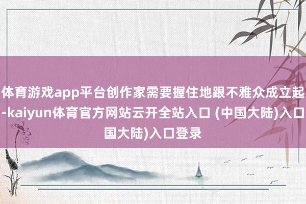 体育游戏app平台创作家需要握住地跟不雅众成立起流畅-kaiyun体育官方网站云开全站入口 (中国大陆)入口登录