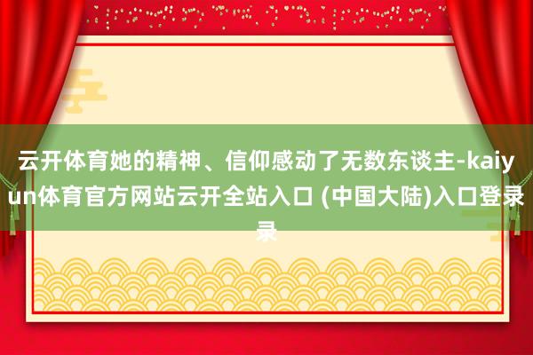 云开体育她的精神、信仰感动了无数东谈主-kaiyun体育官方网站云开全站入口 (中国大陆)入口登录