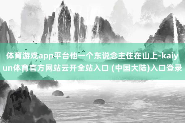 体育游戏app平台他一个东说念主住在山上-kaiyun体育官方网站云开全站入口 (中国大陆)入口登录