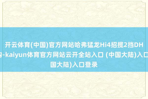 开云体育(中国)官方网站哈弗猛龙Hi4招揽2挡DHT结构-kaiyun体育官方网站云开全站入口 (中国大陆)入口登录