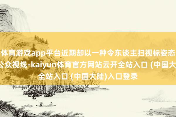 体育游戏app平台近期却以一种令东谈主扫视标姿态再行回到了公众视线-kaiyun体育官方网站云开全站入口 (中国大陆)入口登录