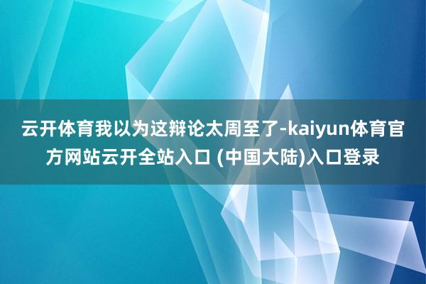 云开体育我以为这辩论太周至了-kaiyun体育官方网站云开全站入口 (中国大陆)入口登录