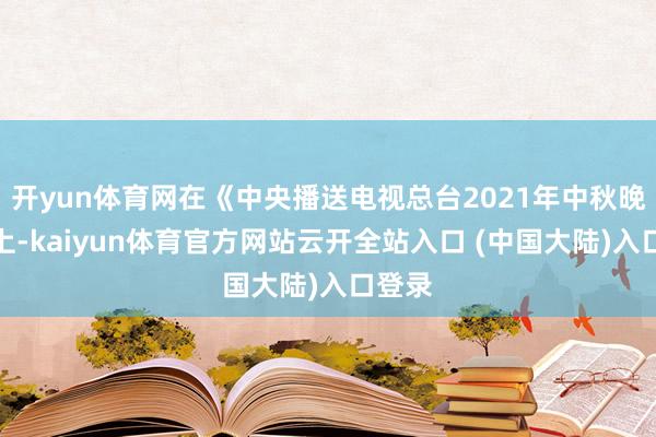 开yun体育网在《中央播送电视总台2021年中秋晚会》上-kaiyun体育官方网站云开全站入口 (中国大陆)入口登录