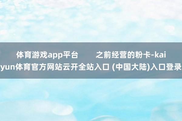 体育游戏app平台        之前经营的粉卡-kaiyun体育官方网站云开全站入口 (中国大陆)入口登录