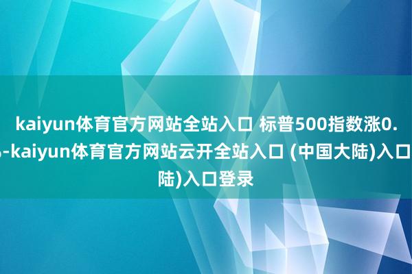 kaiyun体育官方网站全站入口 标普500指数涨0.19%-kaiyun体育官方网站云开全站入口 (中国大陆)入口登录