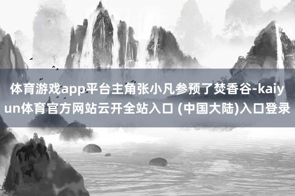 体育游戏app平台主角张小凡参预了焚香谷-kaiyun体育官方网站云开全站入口 (中国大陆)入口登录