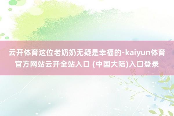 云开体育这位老奶奶无疑是幸福的-kaiyun体育官方网站云开全站入口 (中国大陆)入口登录