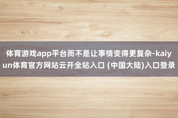 体育游戏app平台而不是让事情变得更复杂-kaiyun体育官方网站云开全站入口 (中国大陆)入口登录