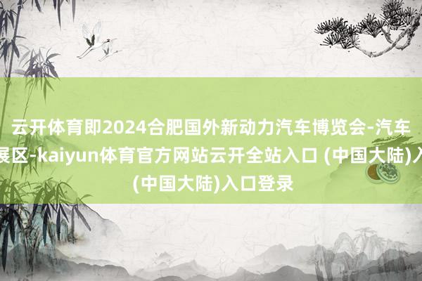 云开体育即2024合肥国外新动力汽车博览会-汽车后商场展区-kaiyun体育官方网站云开全站入口 (中国大陆)入口登录