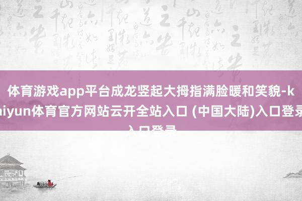 体育游戏app平台成龙竖起大拇指满脸暖和笑貌-kaiyun体育官方网站云开全站入口 (中国大陆)入口登录