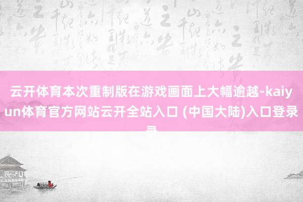 云开体育本次重制版在游戏画面上大幅逾越-kaiyun体育官方网站云开全站入口 (中国大陆)入口登录