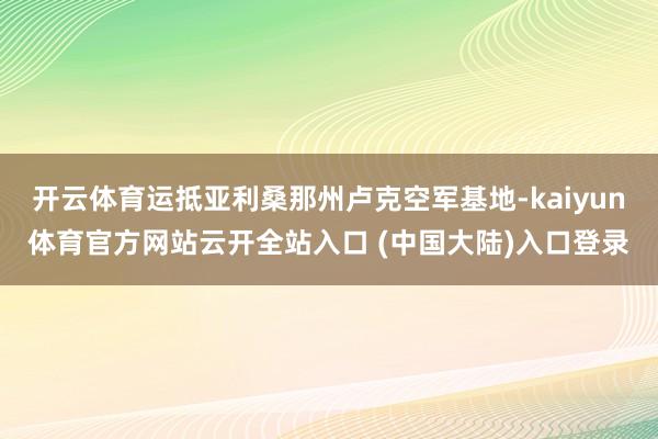 开云体育运抵亚利桑那州卢克空军基地-kaiyun体育官方网站云开全站入口 (中国大陆)入口登录