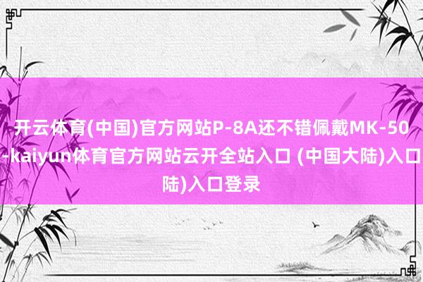 开云体育(中国)官方网站P-8A还不错佩戴MK-50鱼雷-kaiyun体育官方网站云开全站入口 (中国大陆)入口登录