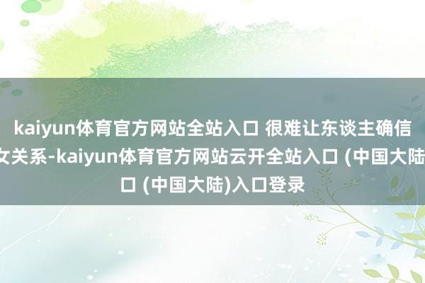 kaiyun体育官方网站全站入口 很难让东谈主确信她们是母女关系-kaiyun体育官方网站云开全站入口 (中国大陆)入口登录