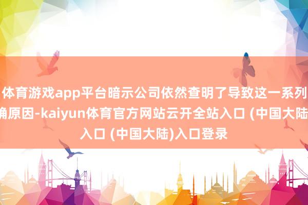 体育游戏app平台暗示公司依然查明了导致这一系列交加的的确原因-kaiyun体育官方网站云开全站入口 (中国大陆)入口登录