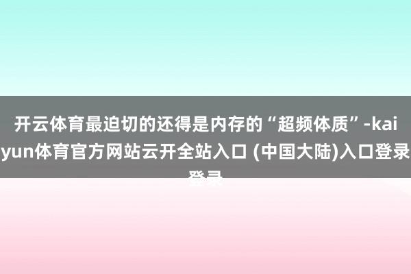 开云体育最迫切的还得是内存的“超频体质”-kaiyun体育官方网站云开全站入口 (中国大陆)入口登录