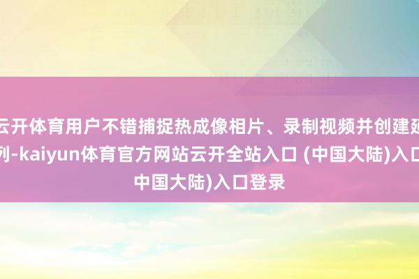 云开体育用户不错捕捉热成像相片、录制视频并创建延时序列-kaiyun体育官方网站云开全站入口 (中国大陆)入口登录