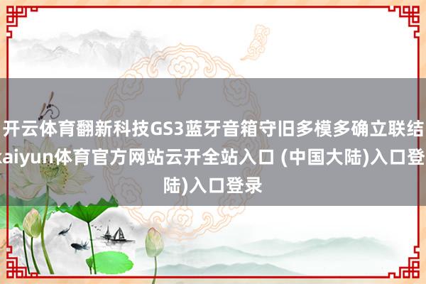 开云体育翻新科技GS3蓝牙音箱守旧多模多确立联结-kaiyun体育官方网站云开全站入口 (中国大陆)入口登录