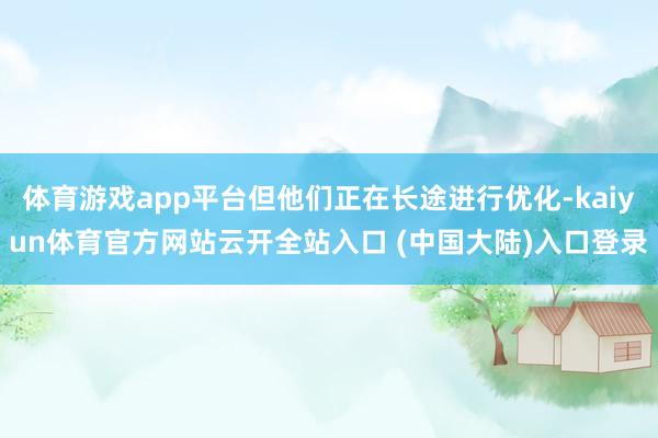 体育游戏app平台但他们正在长途进行优化-kaiyun体育官方网站云开全站入口 (中国大陆)入口登录