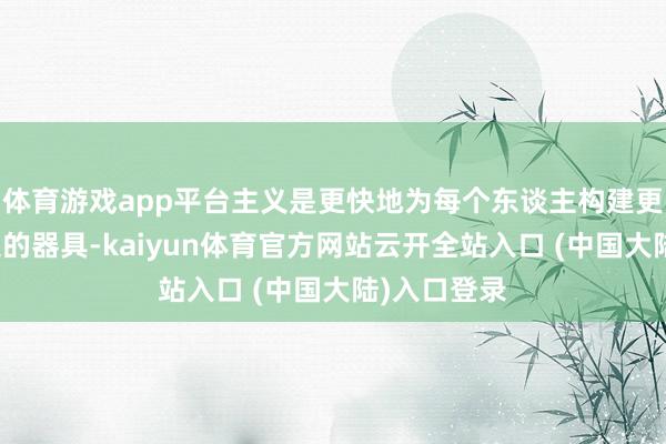 体育游戏app平台主义是更快地为每个东谈主构建更好、更高大的器具-kaiyun体育官方网站云开全站入口 (中国大陆)入口登录