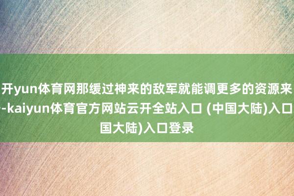 开yun体育网那缓过神来的敌军就能调更多的资源来反击-kaiyun体育官方网站云开全站入口 (中国大陆)入口登录