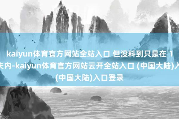 kaiyun体育官方网站全站入口 但没料到只是在 15 年工夫内-kaiyun体育官方网站云开全站入口 (中国大陆)入口登录