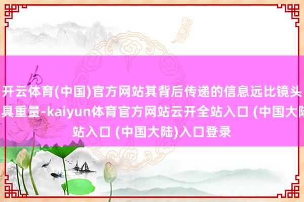 开云体育(中国)官方网站其背后传递的信息远比镜头中的爆炸更具重量-kaiyun体育官方网站云开全站入口 (中国大陆)入口登录