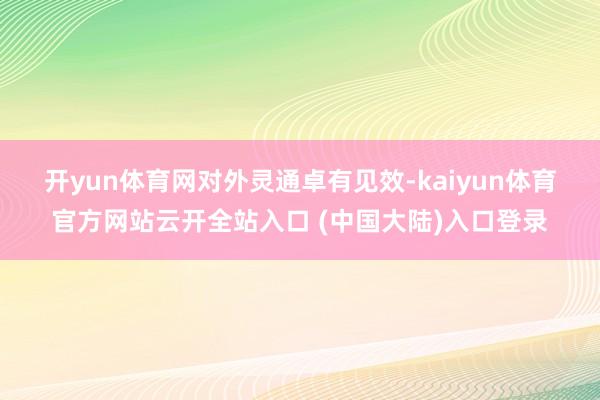 开yun体育网　　对外灵通卓有见效-kaiyun体育官方网站云开全站入口 (中国大陆)入口登录