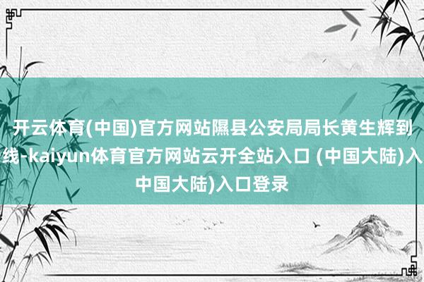 开云体育(中国)官方网站　　隰县公安局局长黄生辉到景区一线-kaiyun体育官方网站云开全站入口 (中国大陆)入口登录