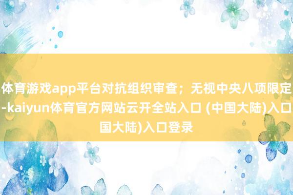 体育游戏app平台对抗组织审查；无视中央八项限定精神-kaiyun体育官方网站云开全站入口 (中国大陆)入口登录