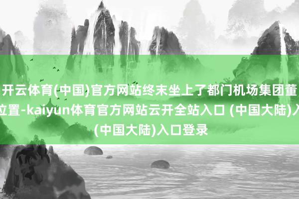 开云体育(中国)官方网站终末坐上了都门机场集团董事长的位置-kaiyun体育官方网站云开全站入口 (中国大陆)入口登录