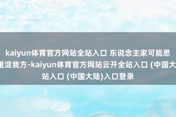 kaiyun体育官方网站全站入口 东说念主家可能思先千里淀千里淀我方-kaiyun体育官方网站云开全站入口 (中国大陆)入口登录