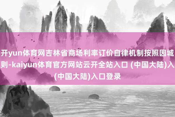 开yun体育网吉林省商场利率订价自律机制按照因城施策原则-kaiyun体育官方网站云开全站入口 (中国大陆)入口登录