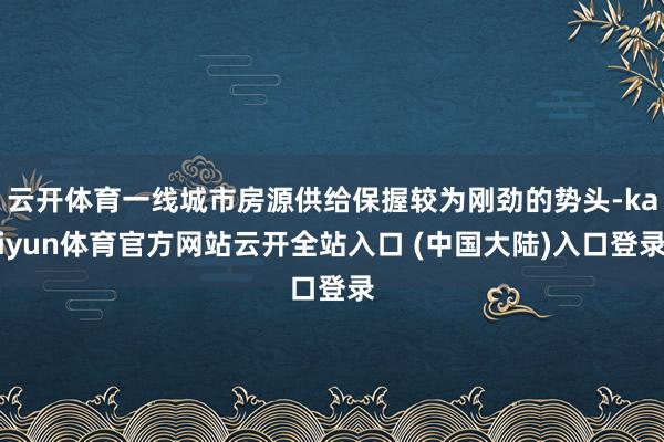 云开体育一线城市房源供给保握较为刚劲的势头-kaiyun体育官方网站云开全站入口 (中国大陆)入口登录