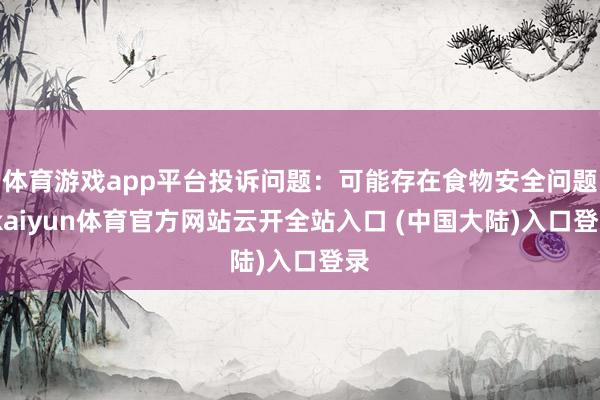 体育游戏app平台投诉问题：可能存在食物安全问题-kaiyun体育官方网站云开全站入口 (中国大陆)入口登录