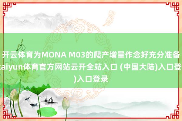 开云体育为MONA M03的爬产增量作念好充分准备-kaiyun体育官方网站云开全站入口 (中国大陆)入口登录