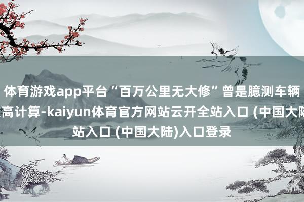 体育游戏app平台“百万公里无大修”曾是臆测车辆优异性的最高计算-kaiyun体育官方网站云开全站入口 (中国大陆)入口登录