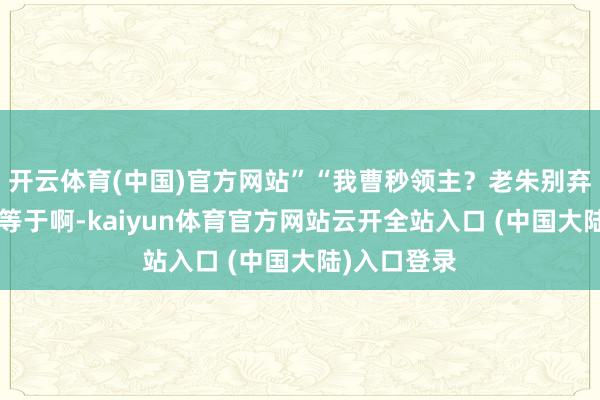 开云体育(中国)官方网站”“我曹秒领主？老朱别弃疗啊！”“等于啊-kaiyun体育官方网站云开全站入口 (中国大陆)入口登录