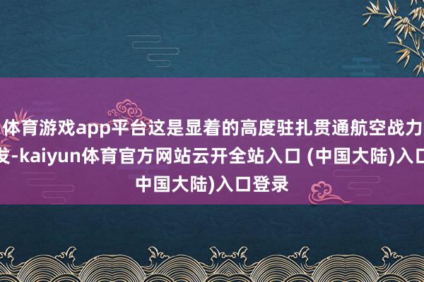 体育游戏app平台这是显着的高度驻扎贯通航空战力的阐发-kaiyun体育官方网站云开全站入口 (中国大陆)入口登录