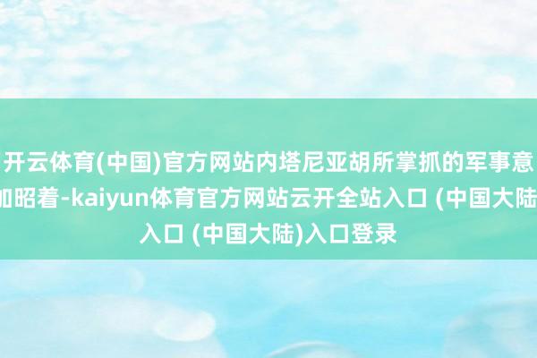 开云体育(中国)官方网站内塔尼亚胡所掌抓的军事意图如故更加昭着-kaiyun体育官方网站云开全站入口 (中国大陆)入口登录