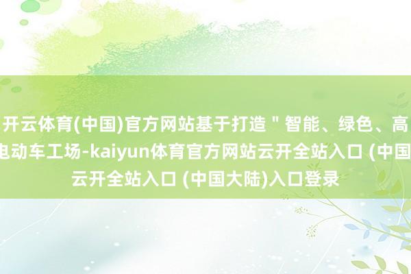 开云体育(中国)官方网站基于打造＂智能、绿色、高效＂的新一代电动车工场-kaiyun体育官方网站云开全站入口 (中国大陆)入口登录