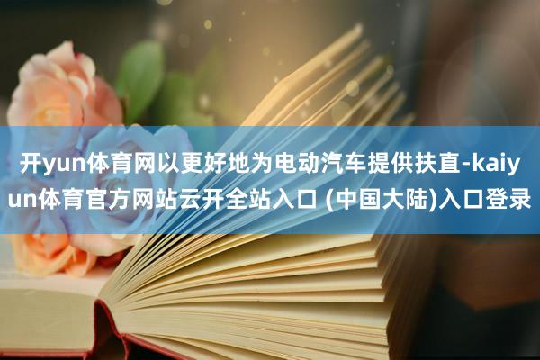 开yun体育网以更好地为电动汽车提供扶直-kaiyun体育官方网站云开全站入口 (中国大陆)入口登录