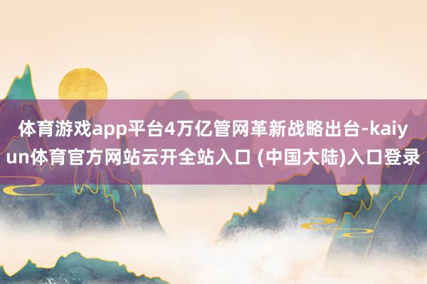 体育游戏app平台4万亿管网革新战略出台-kaiyun体育官方网站云开全站入口 (中国大陆)入口登录