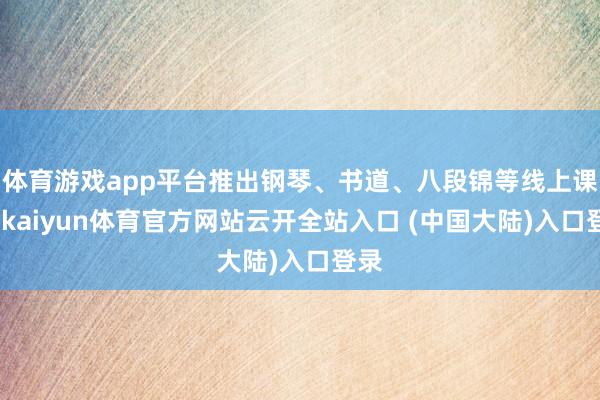 体育游戏app平台推出钢琴、书道、八段锦等线上课程-kaiyun体育官方网站云开全站入口 (中国大陆)入口登录