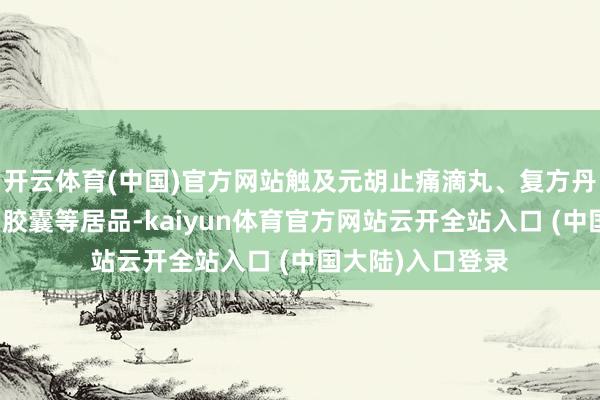 开云体育(中国)官方网站触及元胡止痛滴丸、复方丹参片、七味温阳胶囊等居品-kaiyun体育官方网站云开全站入口 (中国大陆)入口登录