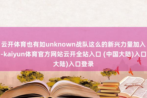 云开体育也有如unknown战队这么的新兴力量加入战局-kaiyun体育官方网站云开全站入口 (中国大陆)入口登录