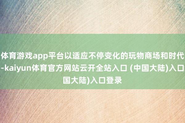 体育游戏app平台以适应不停变化的玩物商场和时代发展-kaiyun体育官方网站云开全站入口 (中国大陆)入口登录