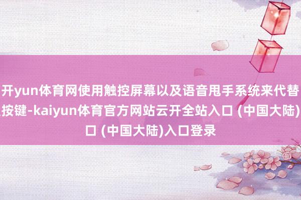 开yun体育网使用触控屏幕以及语音甩手系统来代替传统物理按键-kaiyun体育官方网站云开全站入口 (中国大陆)入口登录