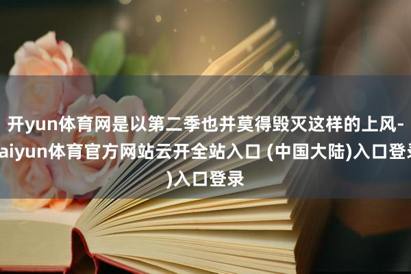 开yun体育网是以第二季也并莫得毁灭这样的上风-kaiyun体育官方网站云开全站入口 (中国大陆)入口登录